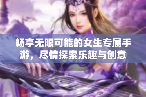 畅享无限可能的女生专属手游，尽情探索乐趣与创意