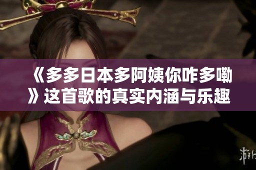 《多多日本多阿姨你咋多嘞》这首歌的真实内涵与乐趣探讨