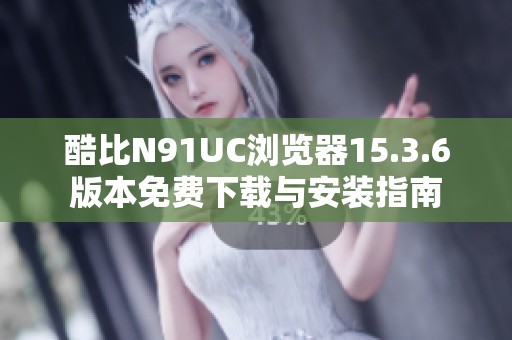 酷比N91UC浏览器15.3.6版本免费下载与安装指南