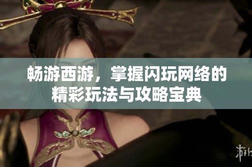 畅游西游，掌握闪玩网络的精彩玩法与攻略宝典