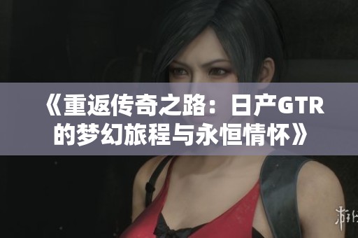 《重返传奇之路：日产GTR的梦幻旅程与永恒情怀》