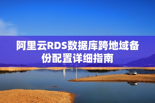 阿里云RDS数据库跨地域备份配置详细指南