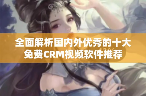 全面解析国内外优秀的十大免费CRM视频软件推荐