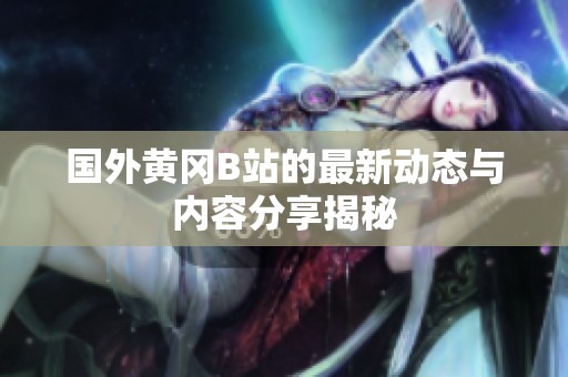 国外黄冈B站的最新动态与内容分享揭秘