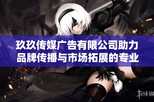 玖玖传媒广告有限公司助力品牌传播与市场拓展的专业团队