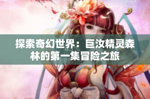 探索奇幻世界：巨汝精灵森林的第一集冒险之旅