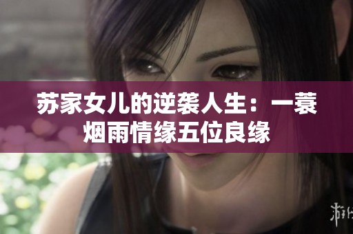 苏家女儿的逆袭人生：一蓑烟雨情缘五位良缘