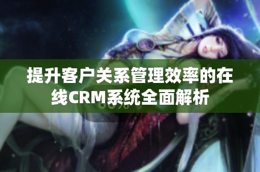 提升客户关系管理效率的在线CRM系统全面解析