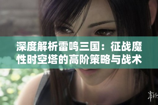 深度解析雷鸣三国：征战魔性时空塔的高阶策略与战术秘技