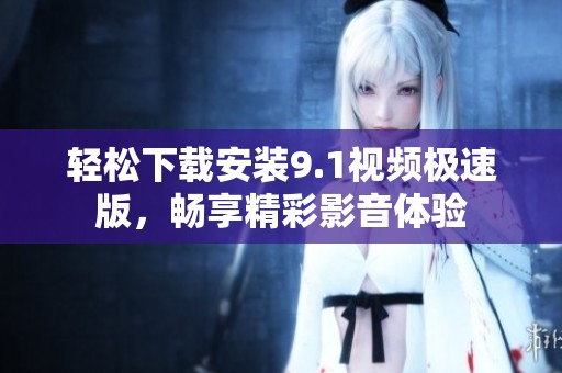 轻松下载安装9.1视频极速版，畅享精彩影音体验