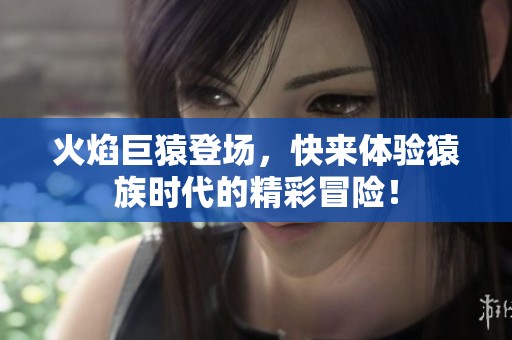 火焰巨猿登场，快来体验猿族时代的精彩冒险！