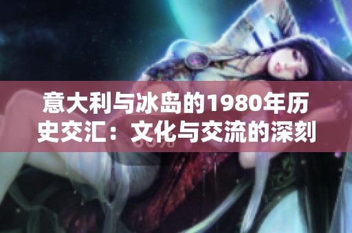 意大利与冰岛的1980年历史交汇：文化与交流的深刻影响