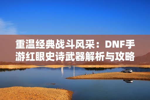 重温经典战斗风采：DNF手游红眼史诗武器解析与攻略