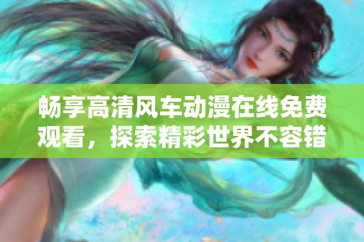 畅享高清风车动漫在线免费观看，探索精彩世界不容错过