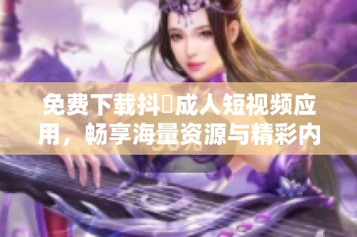 免费下载抖抈成人短视频应用，畅享海量资源与精彩内容