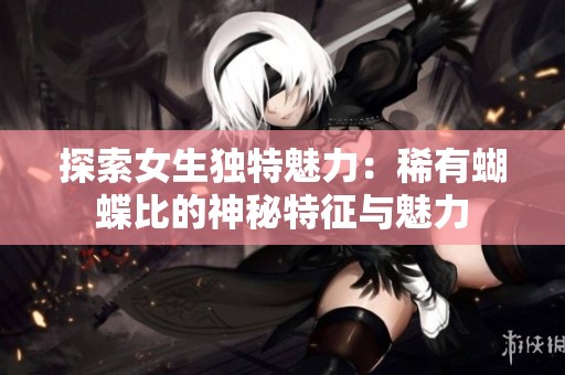 探索女生独特魅力：稀有蝴蝶比的神秘特征与魅力
