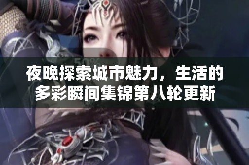 夜晚探索城市魅力，生活的多彩瞬间集锦第八轮更新