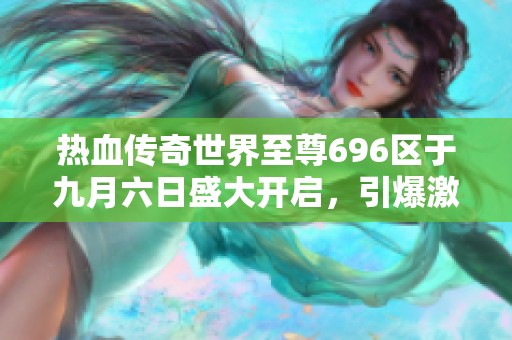 热血传奇世界至尊696区于九月六日盛大开启，引爆激情冒险