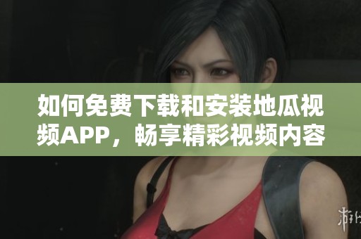 如何免费下载和安装地瓜视频APP，畅享精彩视频内容