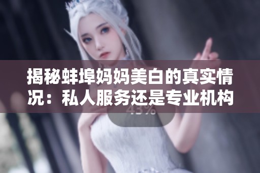 揭秘蚌埠妈妈美白的真实情况：私人服务还是专业机构？