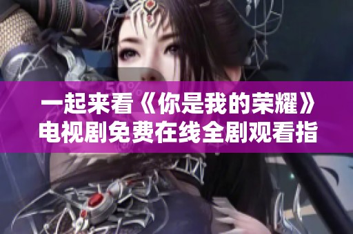 一起来看《你是我的荣耀》电视剧免费在线全剧观看指南