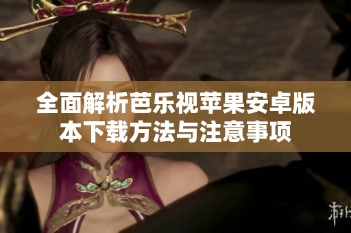全面解析芭乐视苹果安卓版本下载方法与注意事项
