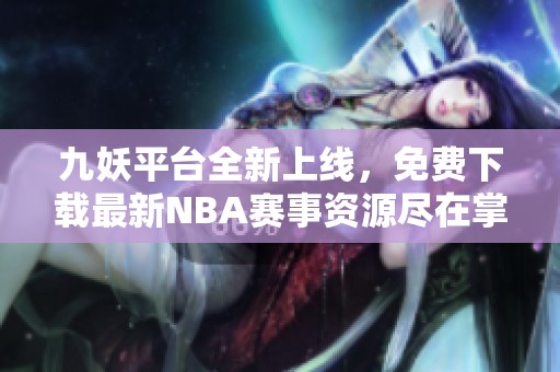 九妖平台全新上线，免费下载最新NBA赛事资源尽在掌握中