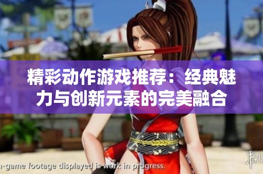 精彩动作游戏推荐：经典魅力与创新元素的完美融合