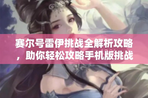 赛尔号雷伊挑战全解析攻略，助你轻松攻略手机版挑战任务