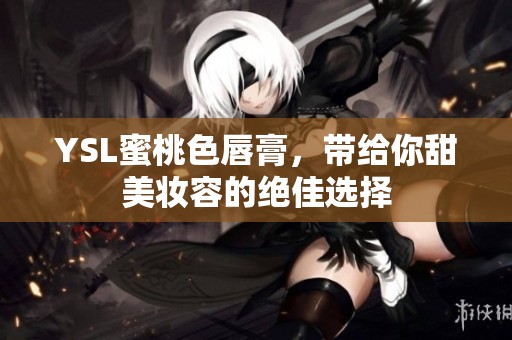 YSL蜜桃色唇膏，带给你甜美妆容的绝佳选择