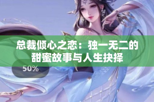总裁倾心之恋：独一无二的甜蜜故事与人生抉择