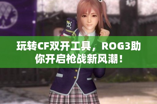 玩转CF双开工具，ROG3助你开启枪战新风潮！