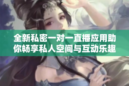 全新私密一对一直播应用助你畅享私人空间与互动乐趣