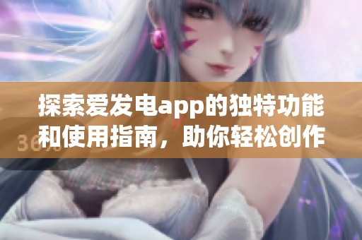 探索爱发电app的独特功能和使用指南，助你轻松创作分享
