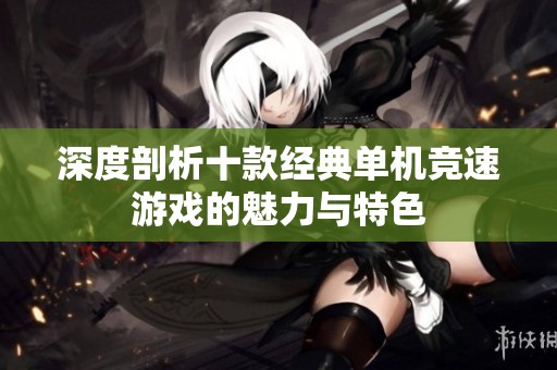 深度剖析十款经典单机竞速游戏的魅力与特色