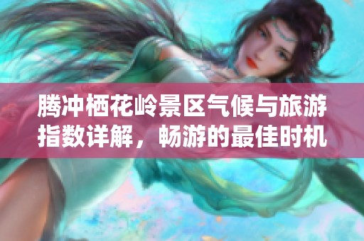 腾冲栖花岭景区气候与旅游指数详解，畅游的最佳时机是什么？
