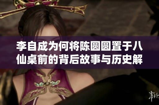 李自成为何将陈圆圆置于八仙桌前的背后故事与历史解读