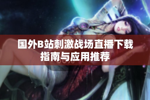 国外B站刺激战场直播下载指南与应用推荐