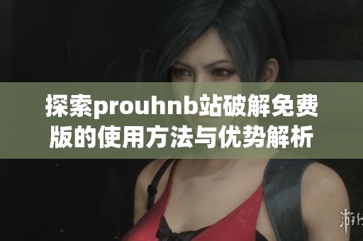 探索prouhnb站破解免费版的使用方法与优势解析