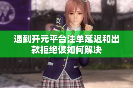 遇到开元平台注单延迟和出款拒绝该如何解决