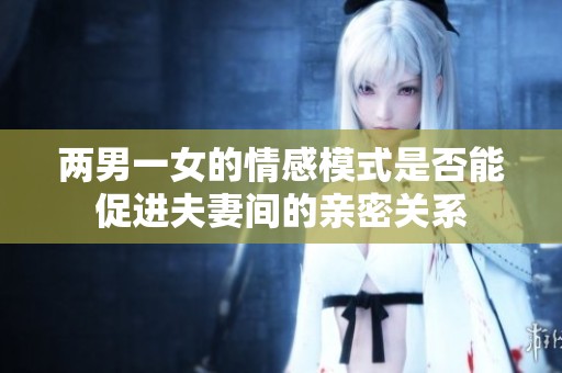 两男一女的情感模式是否能促进夫妻间的亲密关系
