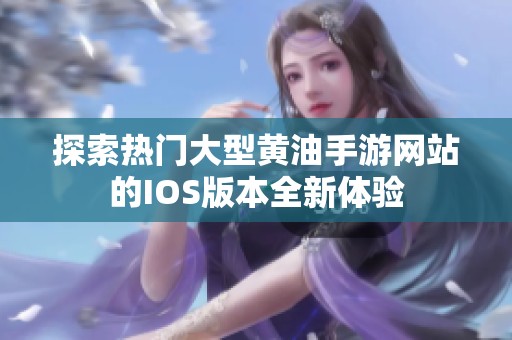 探索热门大型黄油手游网站的IOS版本全新体验