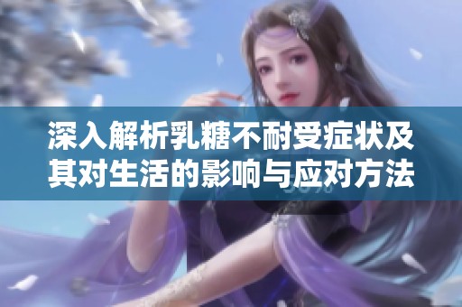 深入解析乳糖不耐受症状及其对生活的影响与应对方法