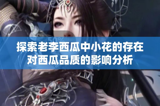 探索老李西瓜中小花的存在对西瓜品质的影响分析