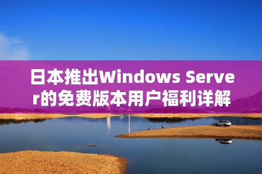 日本推出Windows Server的免费版本用户福利详解
