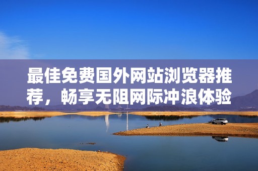 最佳免费国外网站浏览器推荐，畅享无阻网际冲浪体验
