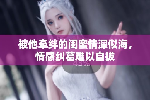 被他牵绊的闺蜜情深似海，情感纠葛难以自拔