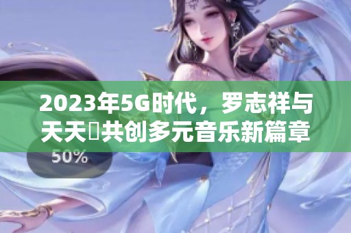 2023年5G时代，罗志祥与天天奭共创多元音乐新篇章