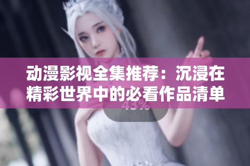 动漫影视全集推荐：沉浸在精彩世界中的必看作品清单