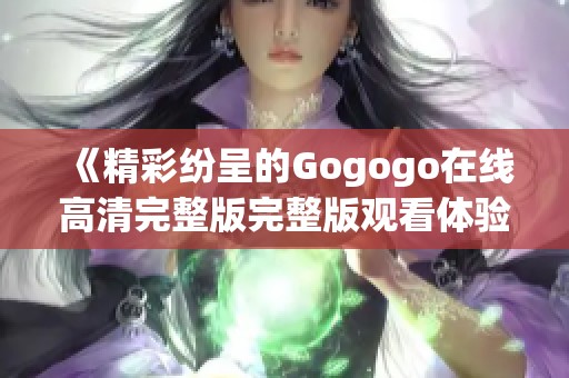 《精彩纷呈的Gogogo在线高清完整版完整版观看体验分享》